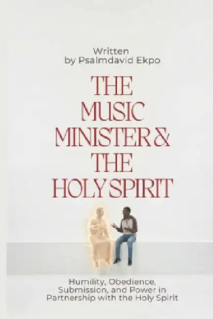 The Music Minister And The Holy Spirit: Humilty, Obidience, Submission, And Power In Partnership With The Holy Spirit by Psalmdavid Uno Ekpo
