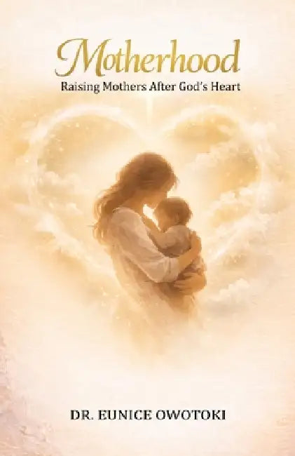 Motherhood: Raising Mothers After God's Heart by Eunice O. Owotoki