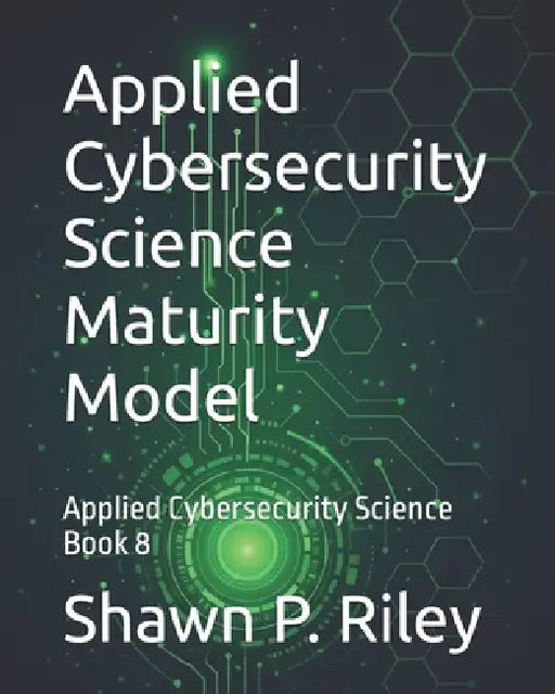 Applied Cybersecurity Science Maturity Model: Applied Cybersecurity Science Book 8 by Shawn P. Riley
