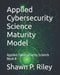 Applied Cybersecurity Science Maturity Model: Applied Cybersecurity Science Book 8 by Shawn P. Riley