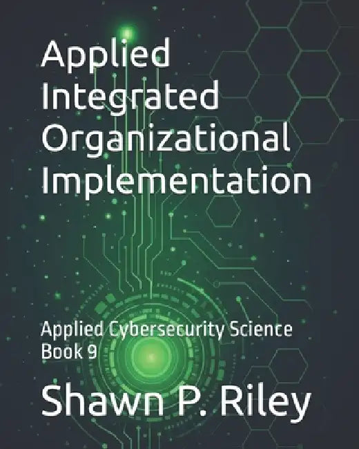 Applied Integrated Organizational Implementation: Applied Cybersecurity Science Book 9 by Shawn P. Riley