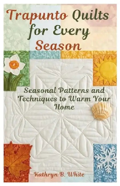 Trapunto Quilts for Every Season: Seasonal Patterns and Techniques to Warm Your Home by Kathryn B. White