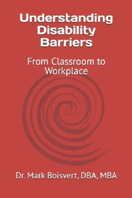 Understanding Disability Barriers: From Classroom to Workplace by Mark Boisvert Dba