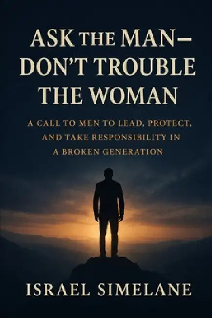 Ask The Man Dont Trouble The Woman: A Call to Men to Lead, Protect, and Take Responsibility in a Broken Generation by Israel Simelane