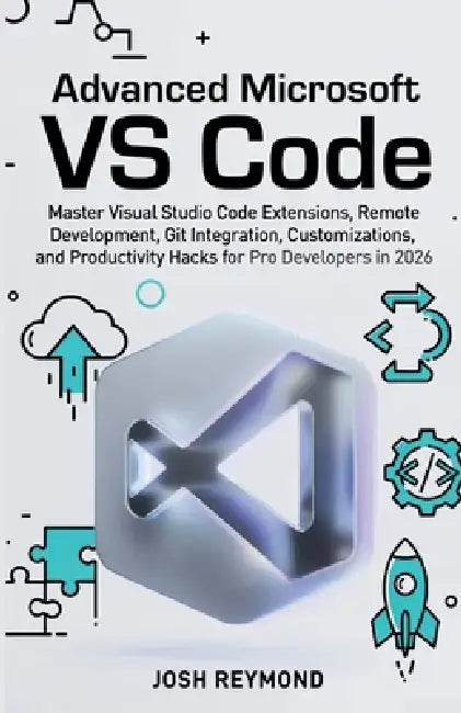 Advanced Microsoft Vs Code: Master Visual Studio Code Extensions, Remote Development, Git Integration, Customizations, and Productivity Hacks for Pro by Josh Reymond