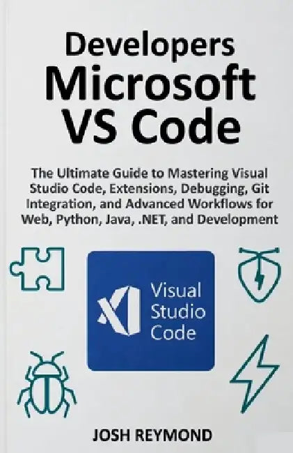 Developers Microsoft Vs Code: The Ultimate Guide to Mastering Visual Code, Extensions, Debugging, Git Integration, and Advanced Workflows for Web, Pyt by Josh Reymond