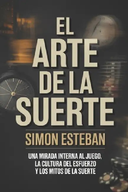 El Arte de la Suerte: Una mirada interna al juego, la cultura del esfuerzo y los mitos de la suerte by Simon Esteban