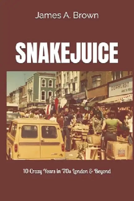 Snakejuice: 10 Crazy Years in '70s London & Beyond by James a. Brown