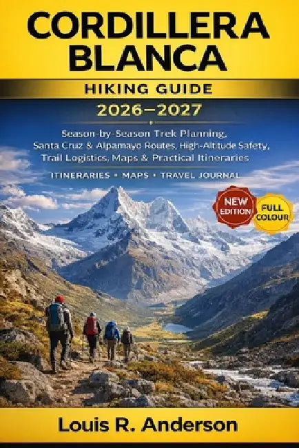 Cordillera Blanca Hiking Guide 2026-2027: Season-by-Season Trek Planning, Santa Cruz & Alpamayo Routes, High-Altitude Safety, Trail Logistics, Maps & by Louis R. Anderson