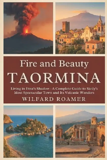 Fire and Beauty: Taormina: Living in Etna's Shadow-A Complete Guide to Sicily's Most Spectacular Town and Its Volcanic Wonders by Wilfard Roamer