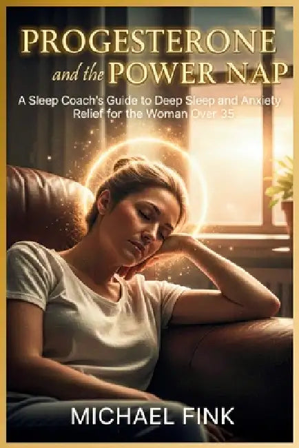 Progesterone and the Power Nap: A Sleep Coach's Guide to Deep Sleep and Anxiety Relief for the Woman Over 35 by Michael Fink