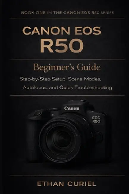 Canon EOS R50: Beginner's Guide: Step-by-Step Setup, Scene Modes, Autofocus, and Quick Troubleshooting by Ethan Curiel