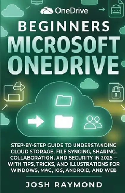 Beginners Microsoft Onedrive: Step-By-Step Guide to Understanding Cloud Storage, File Syncing, Sharing, Collaboration, and Security in 2025 .... by Josh Raymond