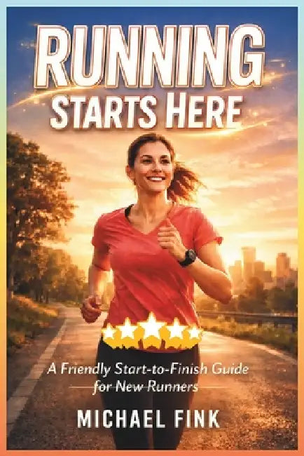 Running Starts Here: A Friendly Start-to-Finish Guide for New Runners by Michael Fink