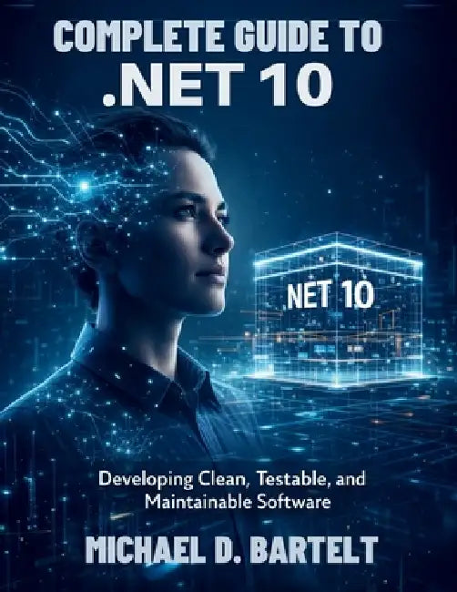 Complete Guide to .NET 10: Developing Clean, Testable, and Maintainable Software by Michael D. Bartelt