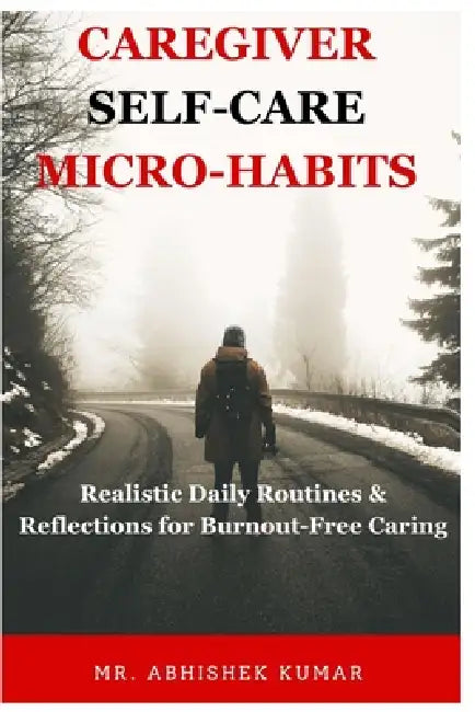 Caregiver Self-Care Micro-Habits: Realistic Daily Routines & Reflections for Burnout-Free Caring by Abhishek Kumar