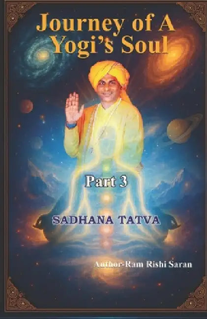 Journey of a Yogi's Soul - Part 3: Sadhana Tatva by Ram Rishi Saran