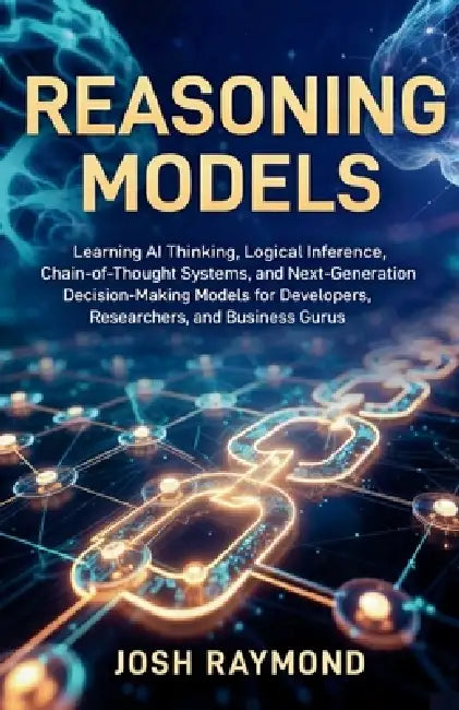 Reasoning Models: Learning AI Thinking, Logical Inference, Chain-of-Thought Systems, and Next-Generation Decision-Making Models for Developers, Resear by Josh Raymond