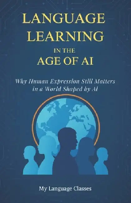Language Learning in the Age of AI: Why Human Expression Still Matters in a World Shaped by AI: A Book on Languages, AI, and the Future of Global Comm by My Language Classes
