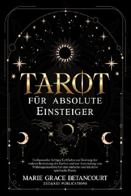 Tarot für absolute Einsteiger: Umfassender, farbiger Leitfaden zur Deutung der wahren Bedeutung der Karten und zur Anwendung von Wahrsagemustern für e by Zed And Kei Publications, Marie Grace Betancourt