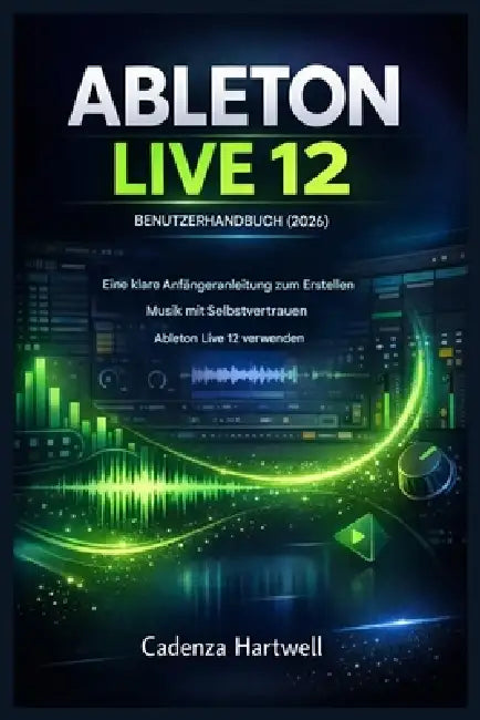 Ableton Live 12 Benutzerhandbuch (2026): Eine klare Anfängeranleitung für die selbstbewusste Musikproduktion by Cadenza Hartwell