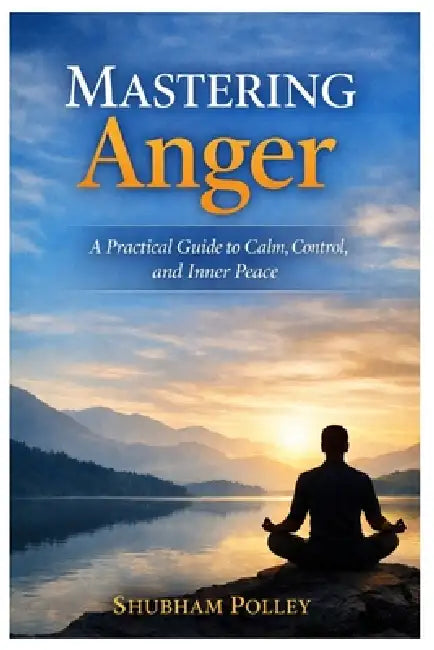 Mastering Anger: A Practical Guide to Calm, Control, and Inner Peace by Shubham Polley