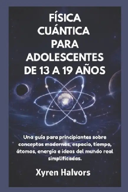 Física Cuántica Para Adolescentes de 13 a 19 Años: Una guía para principiantes sobre conceptos modernos, espacio, tiempo, átomos, energía e ideas del by Xyren Halvors