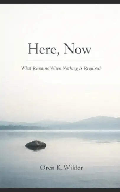 Here, Now: What Remains When Nothing Is Required by Oren K. Wilder