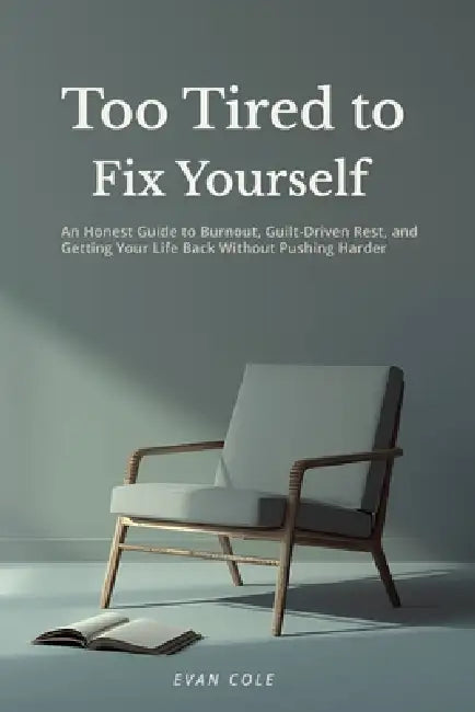 Too Tired to Fix Yourself: An Honest Guide to Burnout, Guilt-Driven Rest, and Getting Your Life Back Without Pushing Harder by Evan Cole