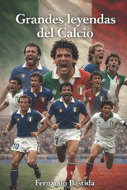 Grandes leyendas del Calcio: Los mejores futbolistas en la historia de la liga de Italia by Fernando Bastida