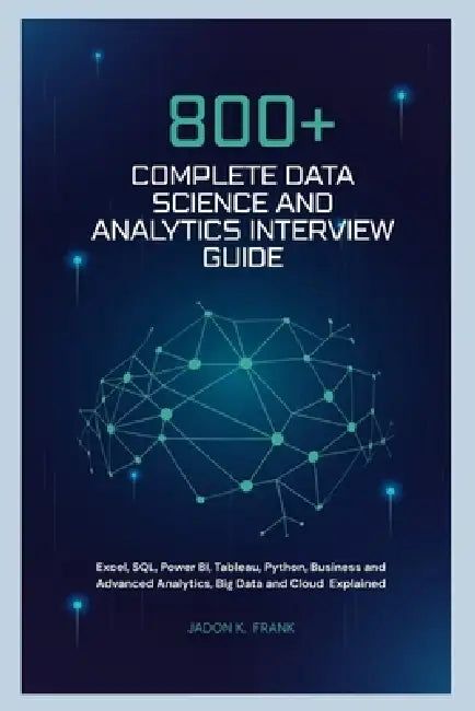 800+ Complete Data Science and Analytics Interview Guide: Excel, SQL, Power BI, Tableau, Python, Business and Advanced Analytics, Big Data and Cloud E by Jadon K. Frank