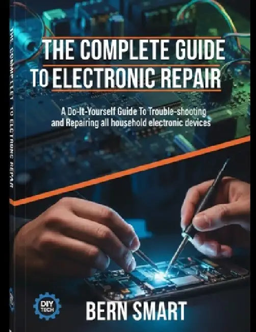 The Complete Guide to Electronic Repair: A Do-It-Yourself Guide To Troubleshooting and Repairing all Household Electronic Devices by Bern Smart