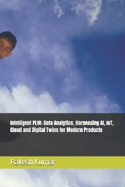 Intelligent PLM: Data Analytics, Harnessing AI, IoT, Cloud and Digital Twins for Modern Products by Rakesh Kumar