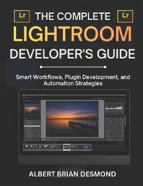 The Complete Lightroom Developer's Guide: Smart Workflows, Plugin Development, and Automation Strategies by Albert Brian Desmond