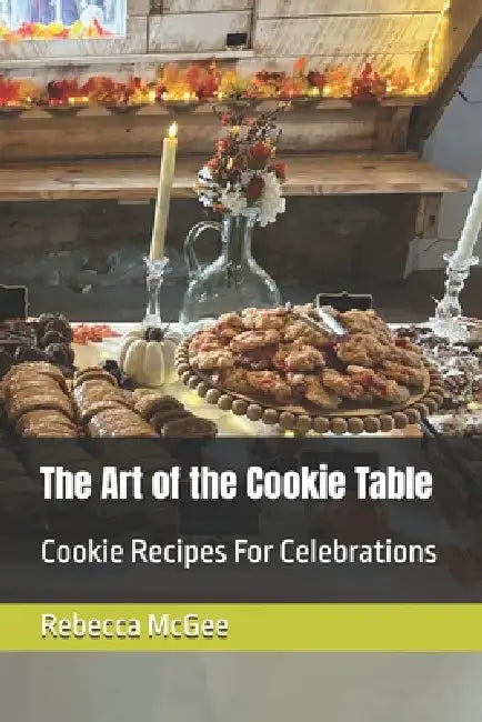 The Art of the Cookie Table: Cookie Recipes For Celebrations by Rebecca McGee