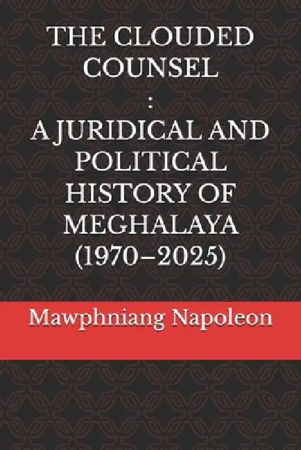 The Clouded Counsel: A Juridical and Political History of Meghalaya (1970-2025) by Mawphniang Napoleon