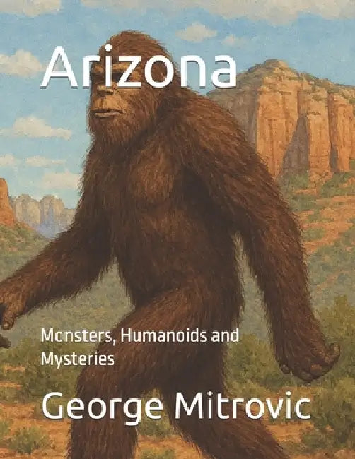 Arizona: Monsters, Humanoids and Mysteries by George Mitrovic