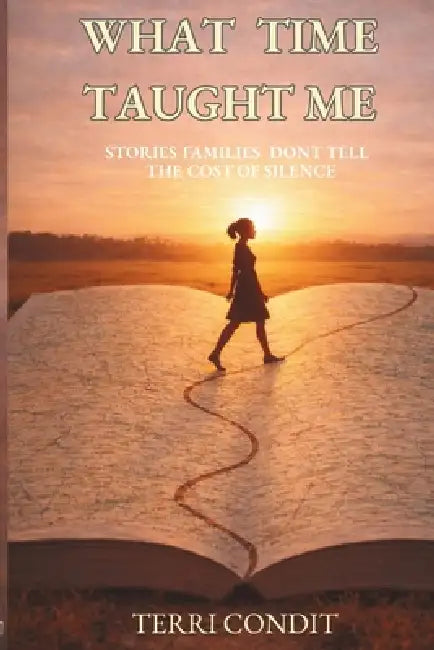 What Time Taught Me: Stories Families Don't Tell - The Cost of Silence by Terri Condit