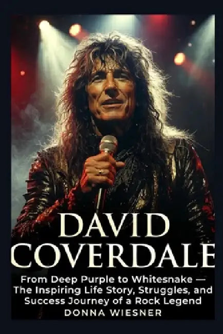 David Coverdale: From Deep Purple to Whitesnake - The Inspiring Life Story, Struggles, and Success Journey of a Rock Legend by Donna Wiesner