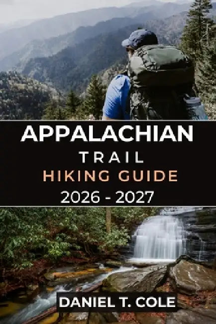 Appalachian Trail Hiking Guide 2026 - 2027: A Complete Companion for Conquering America's Legendary Long-Distance Trail by Daniel T. Cole