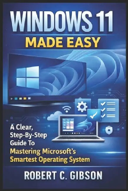 Windows 11 Made Easy: A Clear, Step-By-Step Guide To Mastering Microsoft's Smartest Operating System by Robert C. Gibson