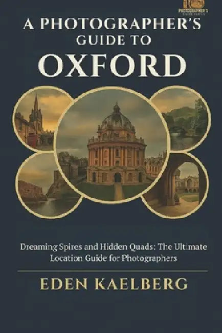 A Photographer's Guide to Oxford: Dreaming Spires and Hidden Quads: The Ultimate Location Guide for Photographers by Eden Kaelberg