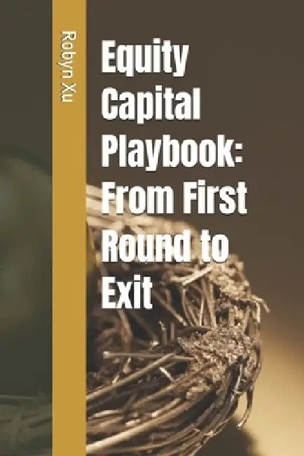 Equity Capital Playbook: From First Round to Exit by Robyn Xu