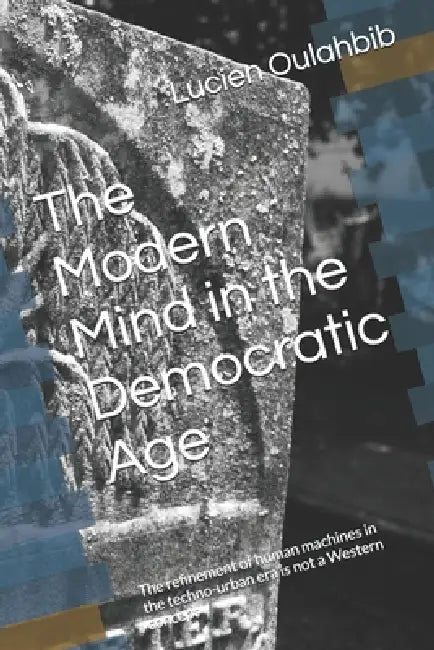 The Modern Mind in the Democratic Age: The refinement of human machines in the techno-urban era is not a Western concept by Lucien Oulahbib
