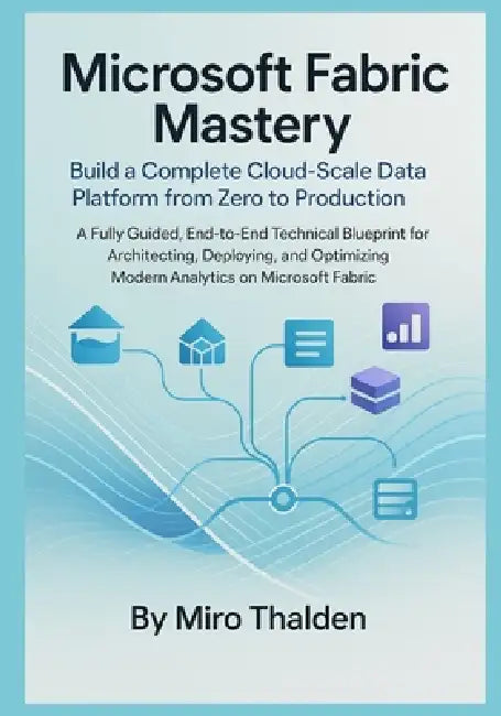 Microsoft Fabric Mastery Build a Complete Cloud-Scale Data Platform from Zero to Production: A Fully Guided, End-to-End Technical Blueprint for Archit by Miro Thalden