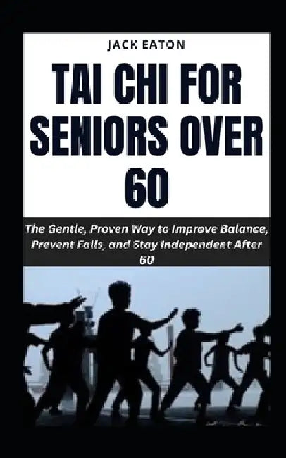Tai CHI for Seniors Over 60: The Gentle, Proven Way to Improve Balance, Prevent Falls, and Stay Independent After 60 by Jack Eaton
