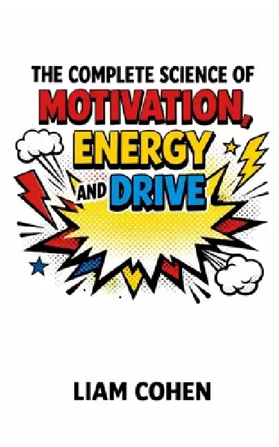 The Complete Science of Motivation, Energy, and Drive: Master Your Mind, Defeat Doubt, and Build Relentless Momentum for Life by Liam Cohen