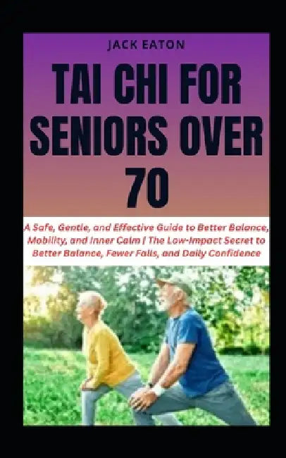 Tai CHI for Seniors Over 70: A Safe, Gentle, and Effective Guide to Better Balance, Mobility, and Inner Calm The Low-Impact Secret to Better Balance, by Jack Eaton