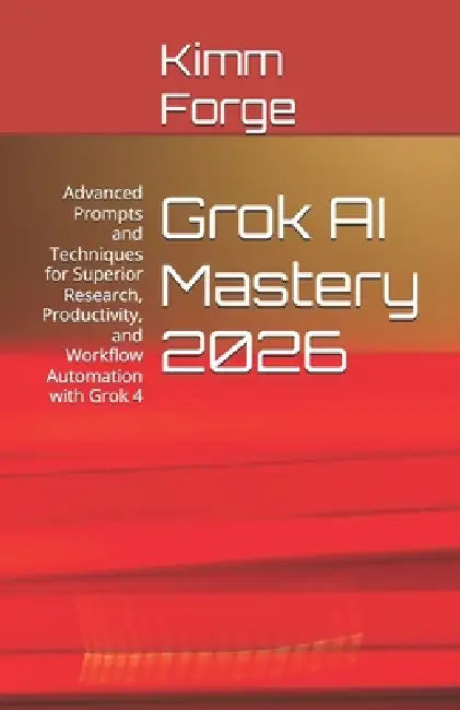 Grok AI Mastery 2026: Advanced Prompts and Techniques for Superior Research, Productivity, and Workflow Automation with Grok 4 by Kimm Forge