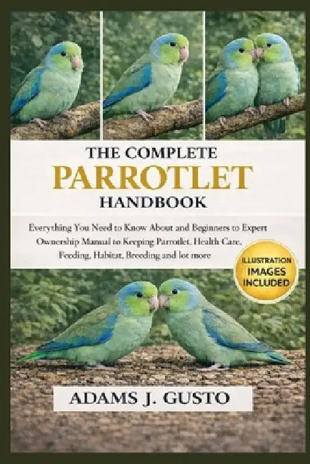 The Complet Parrotlet Handbook: Everything You Need to Know About and Beginners to Expert Ownership Manual to Keeping Parrotlet, Health Care, Feeding, by Adams J. Gusto